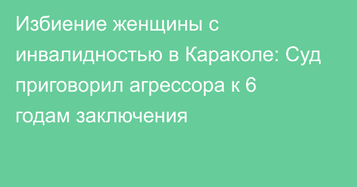 Избиение женщины с инвалидностью в Караколе: Суд приговорил агрессора к 6 годам заключения