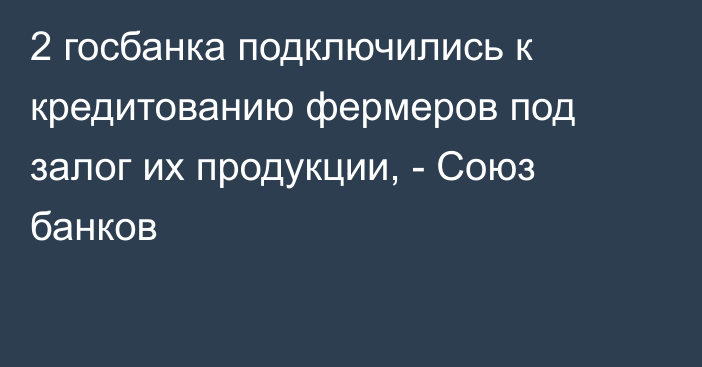 2 госбанка подключились к кредитованию фермеров под залог их продукции, - Союз банков