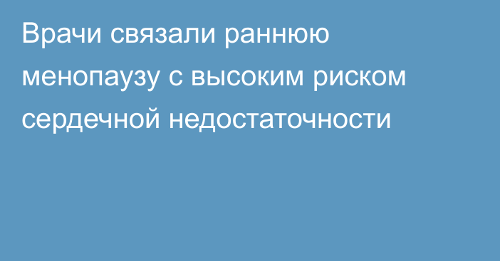 Врачи связали раннюю менопаузу с высоким риском сердечной недостаточности