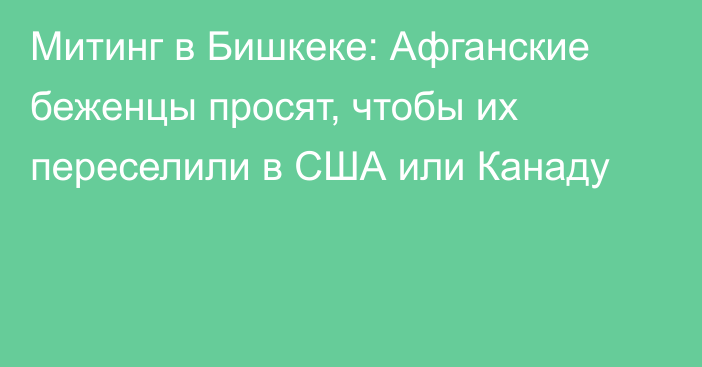 Митинг в Бишкеке: Афганские беженцы просят, чтобы их переселили в США или Канаду