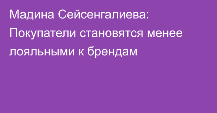 Мадина Сейсенгалиева: Покупатели становятся менее лояльными к брендам