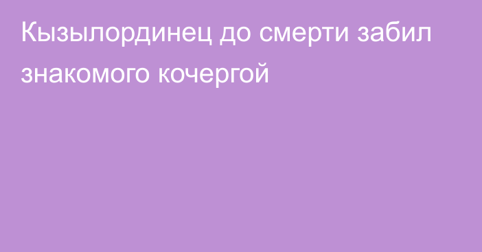 Кызылординец до смерти забил знакомого кочергой