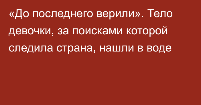 «До последнего верили». Тело девочки, за поисками которой следила страна, нашли в воде