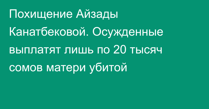 Похищение Айзады Канатбековой. Осужденные выплатят лишь по 20 тысяч сомов матери убитой