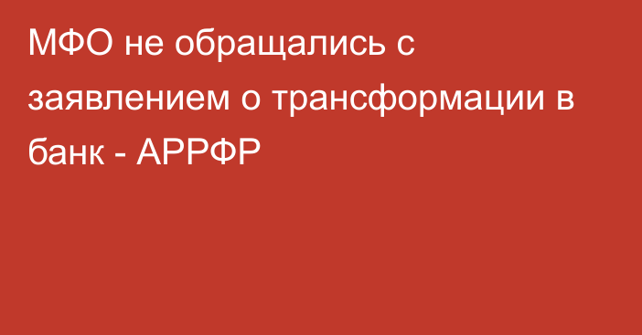 МФО не обращались с заявлением о трансформации в банк - АРРФР