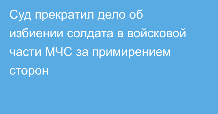 Суд прекратил дело об избиении солдата в войсковой части МЧС за примирением сторон