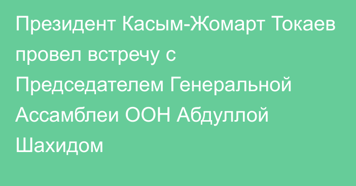 Президент Касым-Жомарт Токаев провел встречу с Председателем Генеральной Ассамблеи ООН Абдуллой Шахидом