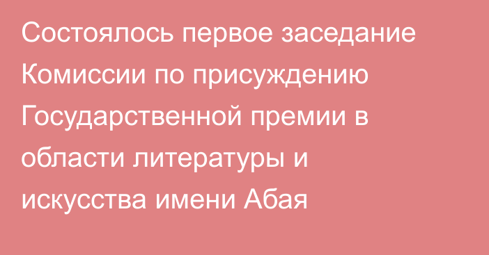 Состоялось первое заседание Комиссии по присуждению Государственной премии в области литературы и искусства имени Абая