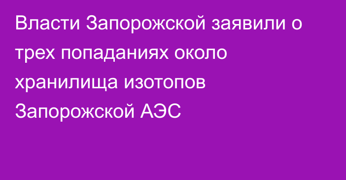 Власти Запорожской заявили о трех попаданиях около хранилища изотопов Запорожской АЭС