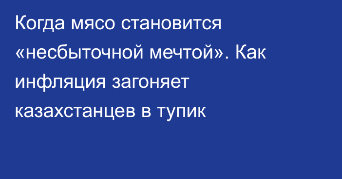 Когда мясо становится «несбыточной мечтой». Как инфляция загоняет казахстанцев в тупик