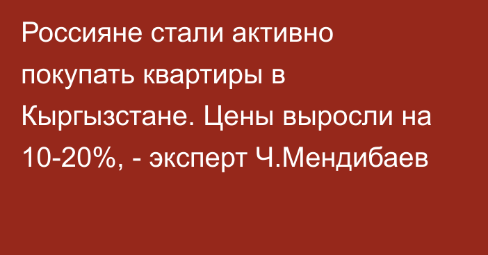 Россияне стали активно покупать квартиры в Кыргызстане. Цены выросли на 10-20%, - эксперт Ч.Мендибаев