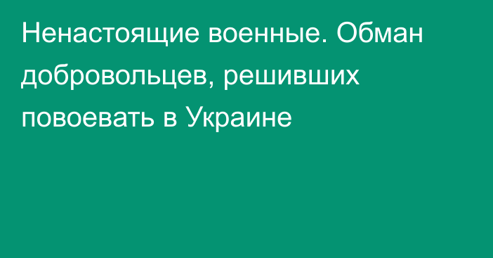 Ненастоящие военные. Обман добровольцев, решивших повоевать в Украине