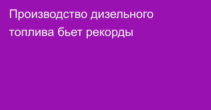 Производство дизельного топлива бьет рекорды