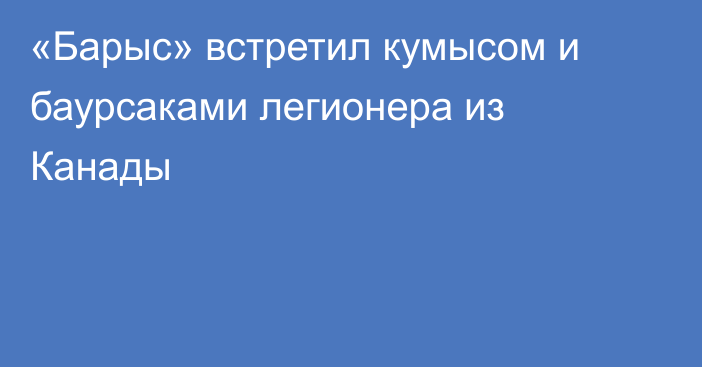 «Барыс» встретил кумысом и баурсаками легионера из Канады