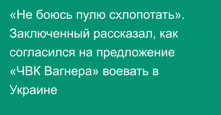 «Не боюсь пулю схлопотать». Заключенный рассказал, как согласился на предложение «ЧВК Вагнера» воевать в Украине