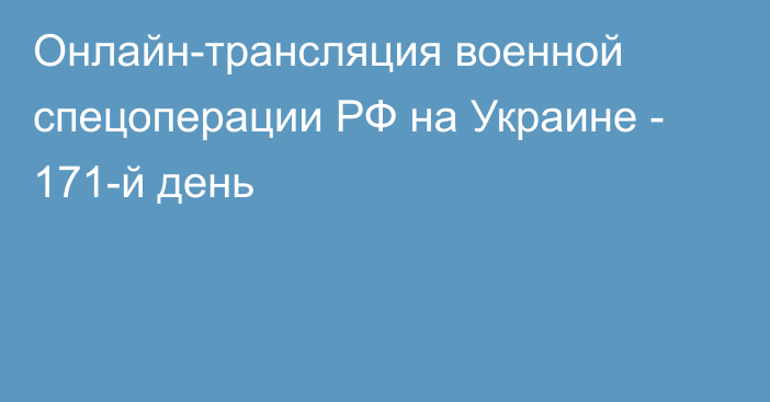 Онлайн-трансляция военной спецоперации РФ на Украине - 171-й день