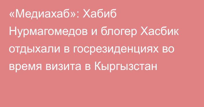 «Медиахаб»: Хабиб Нурмагомедов и блогер Хасбик отдыхали в госрезиденциях во время визита в Кыргызстан