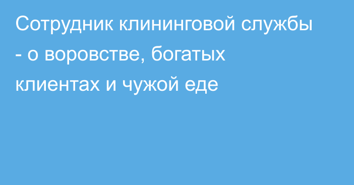 Сотрудник клининговой службы - о воровстве, богатых клиентах и чужой еде