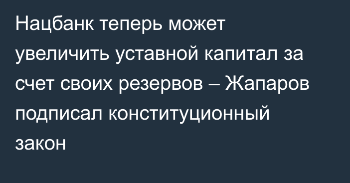 Нацбанк теперь может увеличить уставной капитал за счет своих резервов – Жапаров подписал конституционный закон