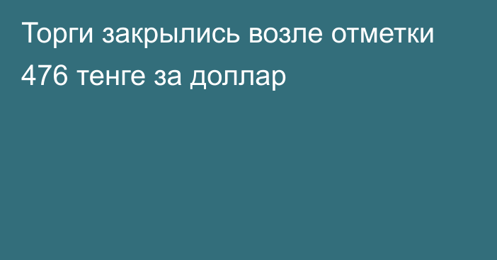 Торги закрылись возле отметки 476 тенге за доллар