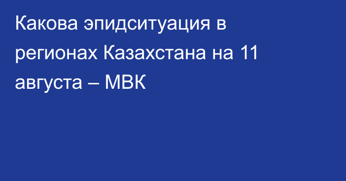 Какова эпидситуация в регионах Казахстана на 11 августа – МВК