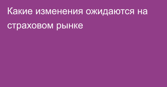 Какие изменения ожидаются на страховом рынке