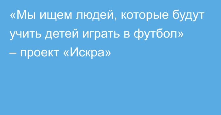 «Мы ищем людей, которые будут учить детей играть в футбол» – проект «Искра»