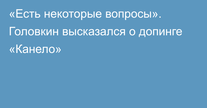 «Есть некоторые вопросы». Головкин высказался о допинге «Канело»