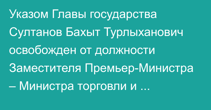 Указом Главы государства Султанов Бахыт Турлыханович освобожден от должности Заместителя Премьер-Министра – Министра торговли и интеграции Республики Казахстан