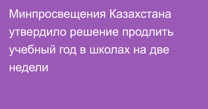 Минпросвещения Казахстана утвердило решение продлить учебный год в школах на две недели