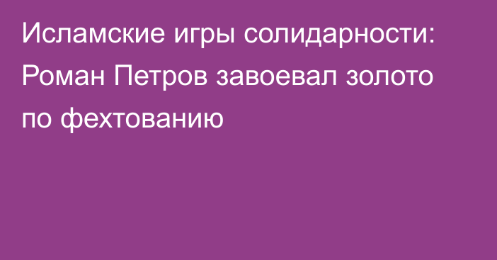 Исламские игры солидарности: Роман Петров завоевал золото по фехтованию