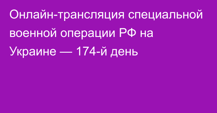 Онлайн-трансляция специальной военной операции РФ на Украине — 174-й день