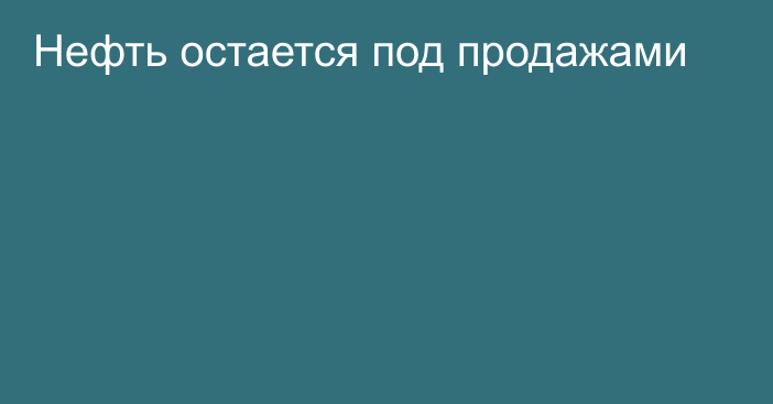 Нефть остается под продажами