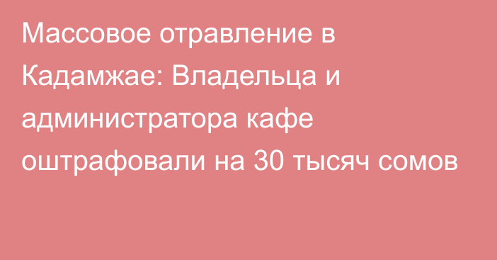 Массовое отравление в Кадамжае: Владельца и администратора кафе оштрафовали на 30 тысяч сомов