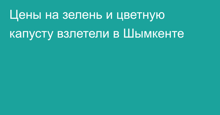 Цены на зелень и цветную капусту взлетели в Шымкенте