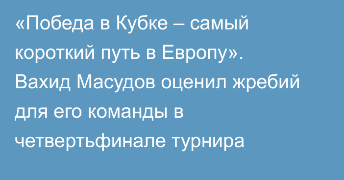 «Победа в Кубке – самый короткий путь в Европу». Вахид Масудов оценил жребий для его команды в четвертьфинале турнира