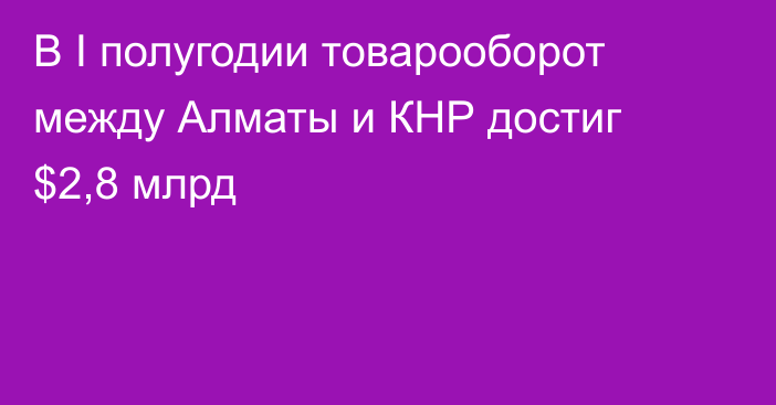 В I полугодии товарооборот между Алматы и КНР достиг $2,8 млрд