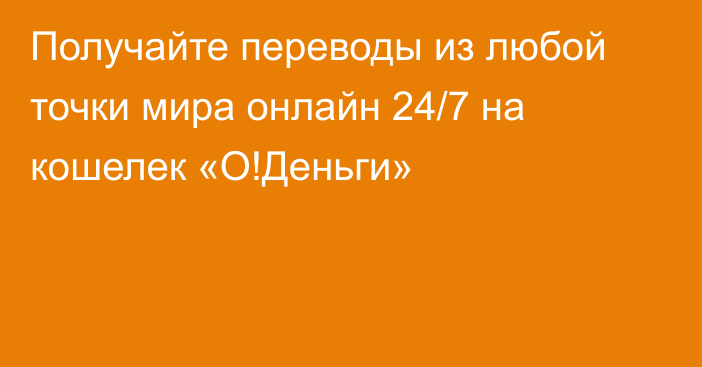 Получайте переводы из любой точки мира онлайн 24/7 на кошелек «О!Деньги»