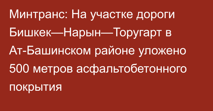 Минтранс: На участке дороги Бишкек—Нарын—Торугарт в Ат-Башинском районе уложено 500 метров асфальтобетонного покрытия