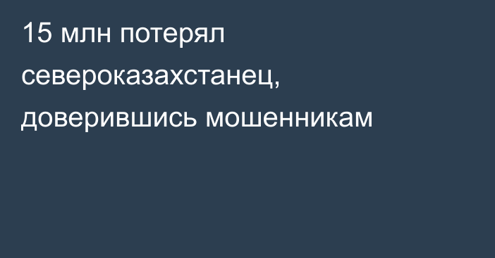 15 млн потерял североказахстанец, доверившись мошенникам