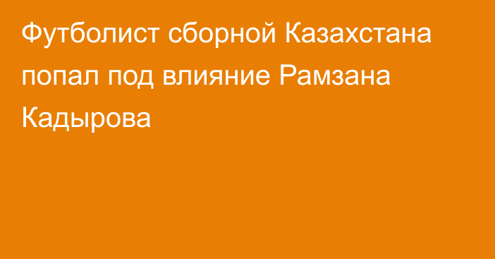 Футболист сборной Казахстана попал под влияние Рамзана Кадырова