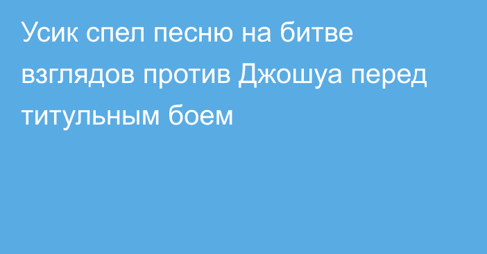 Усик спел песню на битве взглядов против Джошуа перед титульным боем