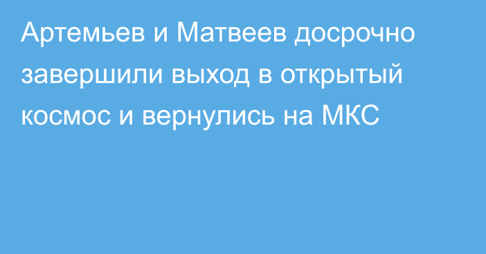 Артемьев и Матвеев досрочно завершили выход в открытый космос и вернулись на МКС