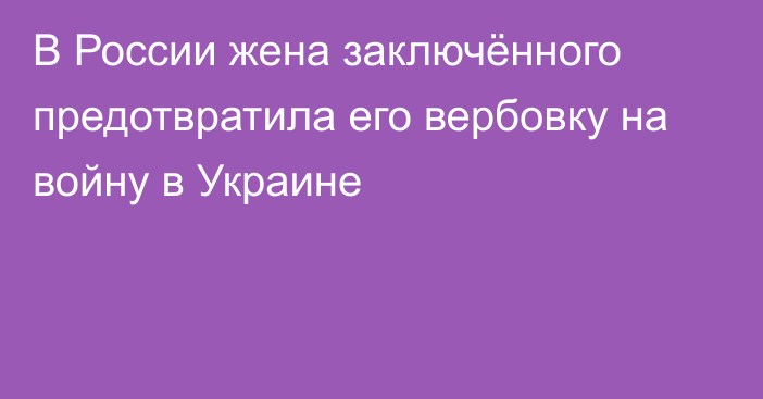 В России жена заключённого предотвратила его вербовку на войну в Украине