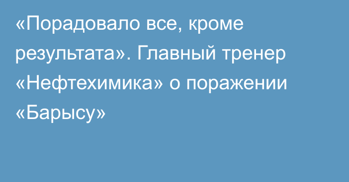 «Порадовало все, кроме результата». Главный тренер «Нефтехимика» о поражении «Барысу»