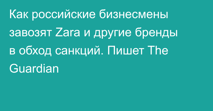 Как российские бизнесмены завозят Zara  и другие бренды в обход санкций. Пишет The Guardian