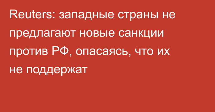 Reuters: западные страны не предлагают новые санкции против РФ, опасаясь, что их не поддержат