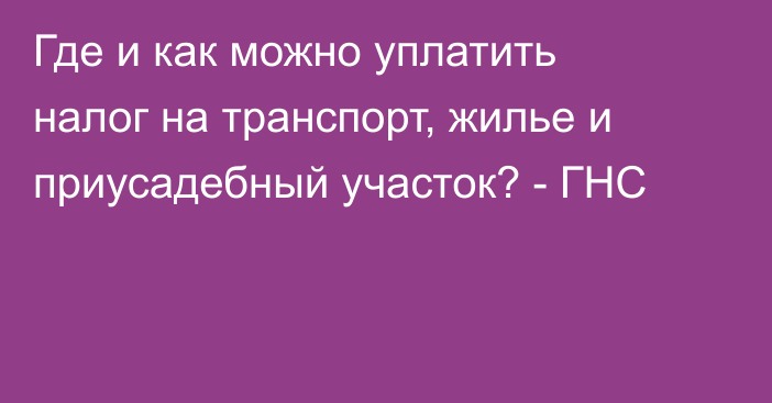 Где и как можно уплатить налог на транспорт, жилье и приусадебный участок? - ГНС