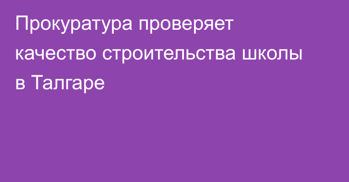 Прокуратура проверяет качество строительства школы в Талгаре