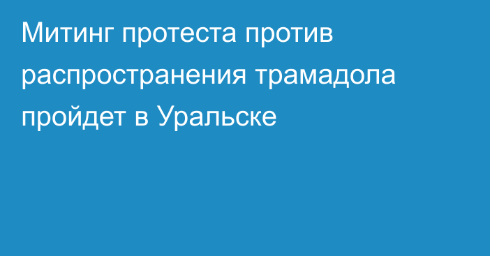 Митинг протеста против распространения трамадола пройдет в Уральске